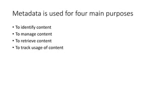 Metadata is used for four main purposes
• To identify content
• To manage content
• To retrieve content
• To track usage of content
 