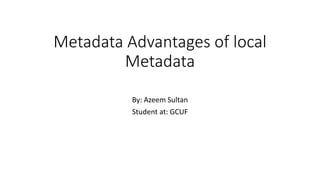 Metadata Advantages of local
Metadata
By: Azeem Sultan
Student at: GCUF
 
