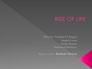 RISE OF LIFE Done by: Nourhan El-Naggar                            Sandra Essam 		  Mafdy Ramsis Mohamed Danklawi Supervised by: Dr.Hoda Mostafa  
