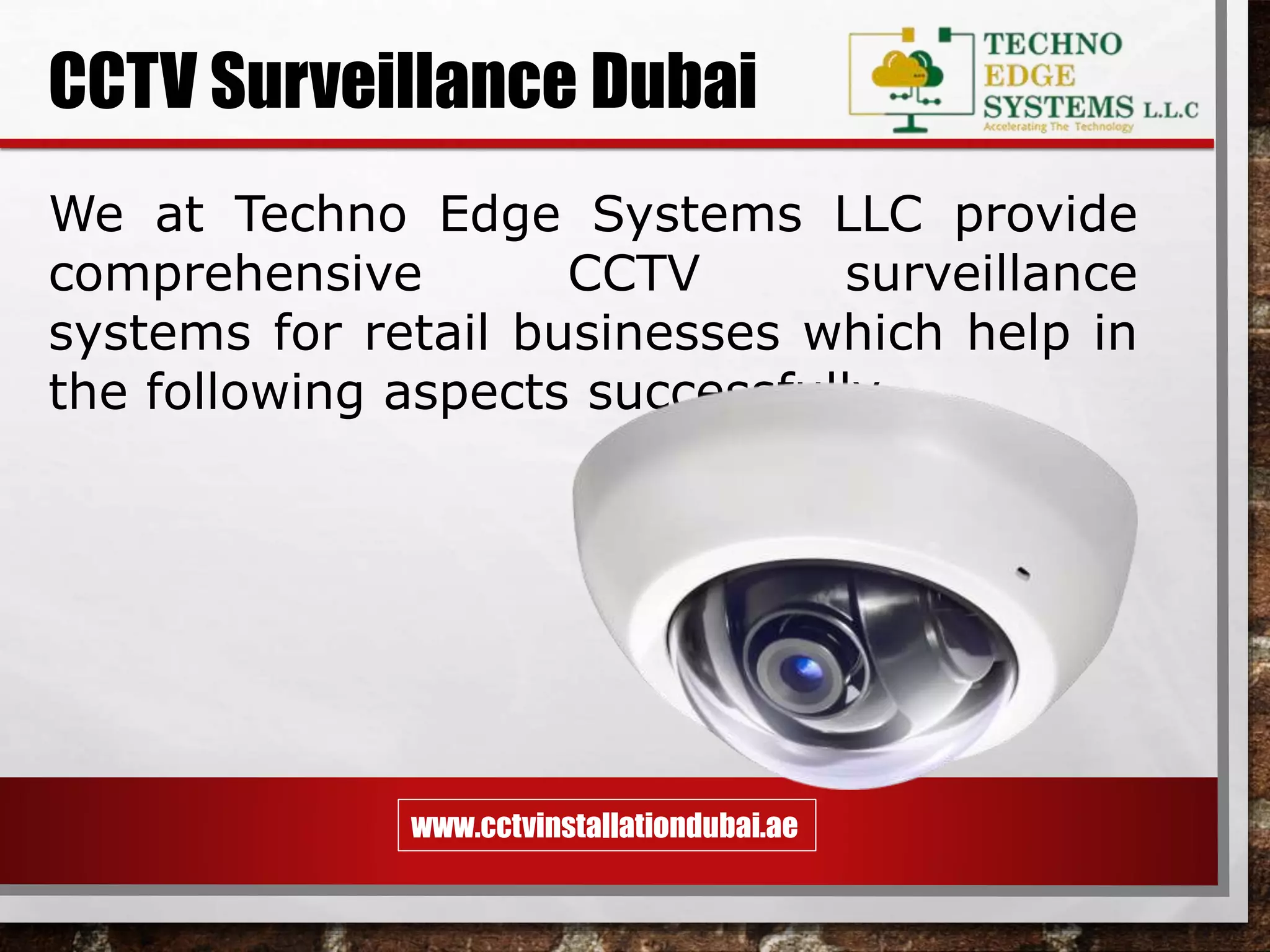 www.cctvinstallationdubai.ae
CCTV Surveillance Dubai
We at Techno Edge Systems LLC provide
comprehensive CCTV surveillance
systems for retail businesses which help in
the following aspects successfully.
 