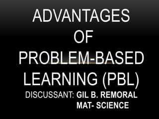 ADVANTAGES
OF
PROBLEM-BASED
LEARNING (PBL)
DISCUSSANT: GIL B. REMORAL
MAT- SCIENCE
 