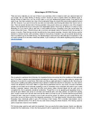 Advantages Of PVC Fence
There are many materials you can use to fence in your premises, which is based on both your personal taste and
your budget. Are you really thinking of fencing a home? should you wish to explore further into different types of
fencing choices to select from, you can do this online, or via your neighborhood garden centre. If the reply to this
really is yes, then there certainly are a few of the fundamental things you should think about before getting involved
with this. However, if you want to know the very best and most widely used fencing alternatives then have a look on
here. There are several diverse kinds of fencing available. Using wood to fence your property is one of the cheapest
options. Now hardwood fencing is among the most dependable options. Wood may be utilised in a number of ways
depending on if you want to get an open feel, or need additional privacy. Nowadays many folks would rather use
wood to fence their house . Picket fencing is also a common and popular option for fencing off land, but provides no
privacy or security. Picket fencing can also be preferred by many people nowadays. However, taller fencing could be
erected in a denser manner, which provides a whole lot more privacy if needed. If you are concerned about privacy
then it's possible to go for the taller fencing. The disadvantage of wood fencing is that although it's inexpensive, it will
not require upkeep.Go to the below mentioned website, if you're looking for more details regarding privacy fence gate
Visit My Webpage.
Prior to going for a particular kind of fencing, it is imperative that you know about all of the conditions of that particular
kind. To be able to maintain wood looking good and lasting for many years, it has to be often stained or treated with
petroleum. If you elect for a wood fence, then make sure that you apply petroleum to maximise its life. Wood may be
more prone to splitting and splitting, therefore keep it stained or treated and also free of dampness. You also need to
monitor the dampness of the wood. Metal is a good fencing alternative since it's very sturdy, and also ornamental
wrought iron and steel can be extremely appealing to look at. Nowadays many individuals also prefer to get a metal
fencing. In general, however, metal does not offer much privacy unless mounted sheets can be used, such as
corrugated iron, that is generally considered unattractive. Though this is not an appealing and appealing choice, it
serves the goal. Metal is also prone to rust stains and hardened parts, and when painted, can suffer from peeling
paint. A poper concern and care will make sure that the metal is not seen by rust To maintain steel fencing and keep
it looking its best, make sure it includes a coat of paint around the surface. So before you put in metal fencing into
your house, be sure to follow up all of the necessary precautions. PVC has lately become a favorite fence material.
Nowadays many individuals prefer to get a PVC fencing in their houses. PVC is durable, fade-resistant, and is
practically maintenance-free. PVC will be the very best choice among the others However, PVC fencing could be
quite an expensive choice to have installed.
PVC fencing setup would be well worth the investment. Once you pay the first outlay however, there's very little else
needed from the maintenance. In fact, this fencing doesn't call for a great deal of investment in the future . All that is
 