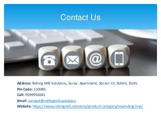 Contact Us
Address: Rolling Mill Solutions, Surya Apartment, Sector-13, Rohini, Delhi
Pin Code: 110085
Call: 9599992681
Email: contact@rollingmill.solutions
Website: https://www.rollingmill.solutions/product-category/rewinding-line/
 