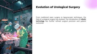 Evolution of Urological Surgery
From traditional open surgery to laparoscopic techniques, the
ﬁeld of urological surgery has evolved. The introduction of robotic
technology has further reﬁned surgical precision and patient
outcomes.
 