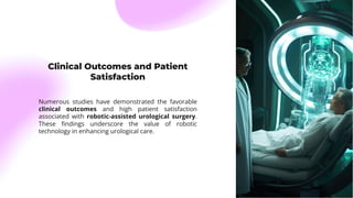 Clinical Outcomes and Patient
Satisfaction
Numerous studies have demonstrated the favorable
clinical outcomes and high patient satisfaction
associated with robotic-assisted urological surgery.
These ﬁndings underscore the value of robotic
technology in enhancing urological care.
 