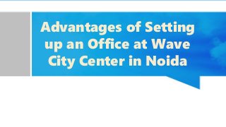 Advantages of Setting
up an Office at Wave
City Center in Noida
 