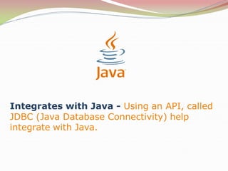 Integrates with Java - Using an API, called
JDBC (Java Database Connectivity) help
integrate with Java.
 