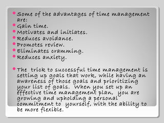 Some   of the advantages of time management
 are:
Gain time.
Motivates and initiates.
Reduces avoidance.
Promotes rev...