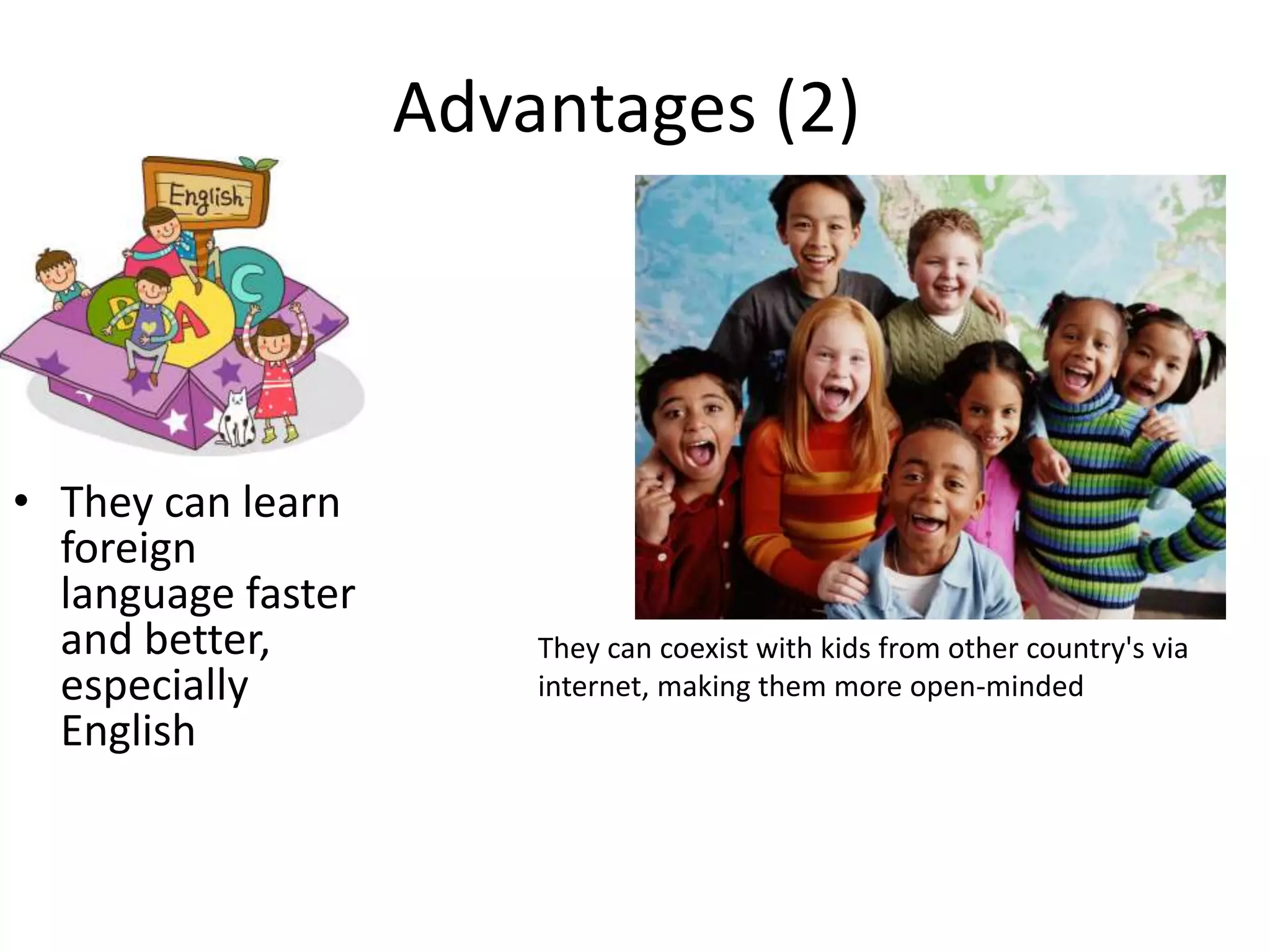 Advantages (2)
• They can learn
foreign
language faster
and better,
especially
English
They can coexist with kids from other country's via
internet, making them more open-minded