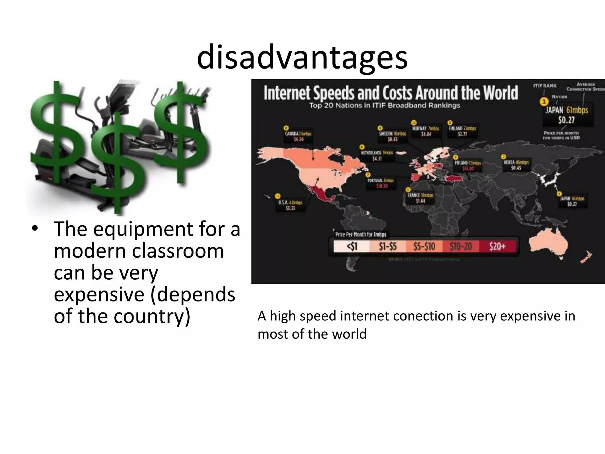 disadvantages
• The equipment for a
modern classroom
can be very
expensive (depends
of the country) A high speed internet conection is very expensive in
most of the world