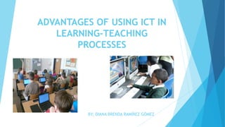 ADVANTAGES OF USING ICT IN
LEARNING-TEACHING
PROCESSES
BY: DIANA BRENDA RAMÍREZ GÓMEZ
 