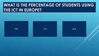 WHAT IS THE PERCENTAGE OF STUDENTS USING
THE ICT IN EUROPE?
90% 77% 89%
 