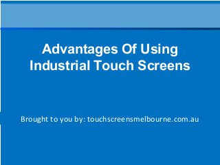 Brought to you by: touchscreensmelbourne.com.au
Advantages Of Using
Industrial Touch Screens
 