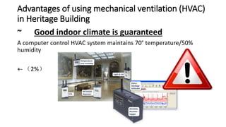 Advantages of using mechanical ventilation (HVAC)
in Heritage Building
~ Good indoor climate is guaranteed
A computer control HVAC system maintains 70° temperature/50%
humidity
+- （2%）
 
