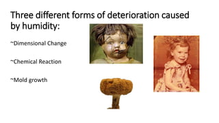Three different forms of deterioration caused
by humidity:
~Dimensional Change
~Chemical Reaction
~Mold growth
 