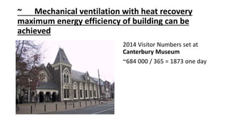 ~ Mechanical ventilation with heat recovery
maximum energy efficiency of building can be
achieved
2014 Visitor Numbers set at
Canterbury Museum
~684 000 / 365 = 1873 one day
 