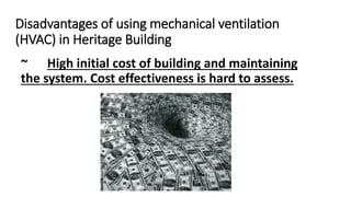 Disadvantages of using mechanical ventilation
(HVAC) in Heritage Building
~ High initial cost of building and maintaining
the system. Cost effectiveness is hard to assess.
 