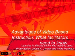Advantages of Video Based Instruction: What facilitators need to know. “ Learning is affected by the way media is used.” Presented by Debbie O’Connell and Pedro Martinez 