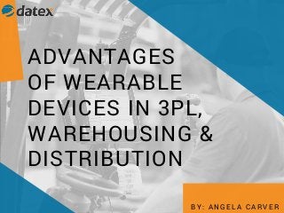ADVANTAGES
OF WEARABLE
DEVICES IN 3PL,
WAREHOUSING &
DISTRIBUTION
B Y : A N G E L A C A R V E R
 