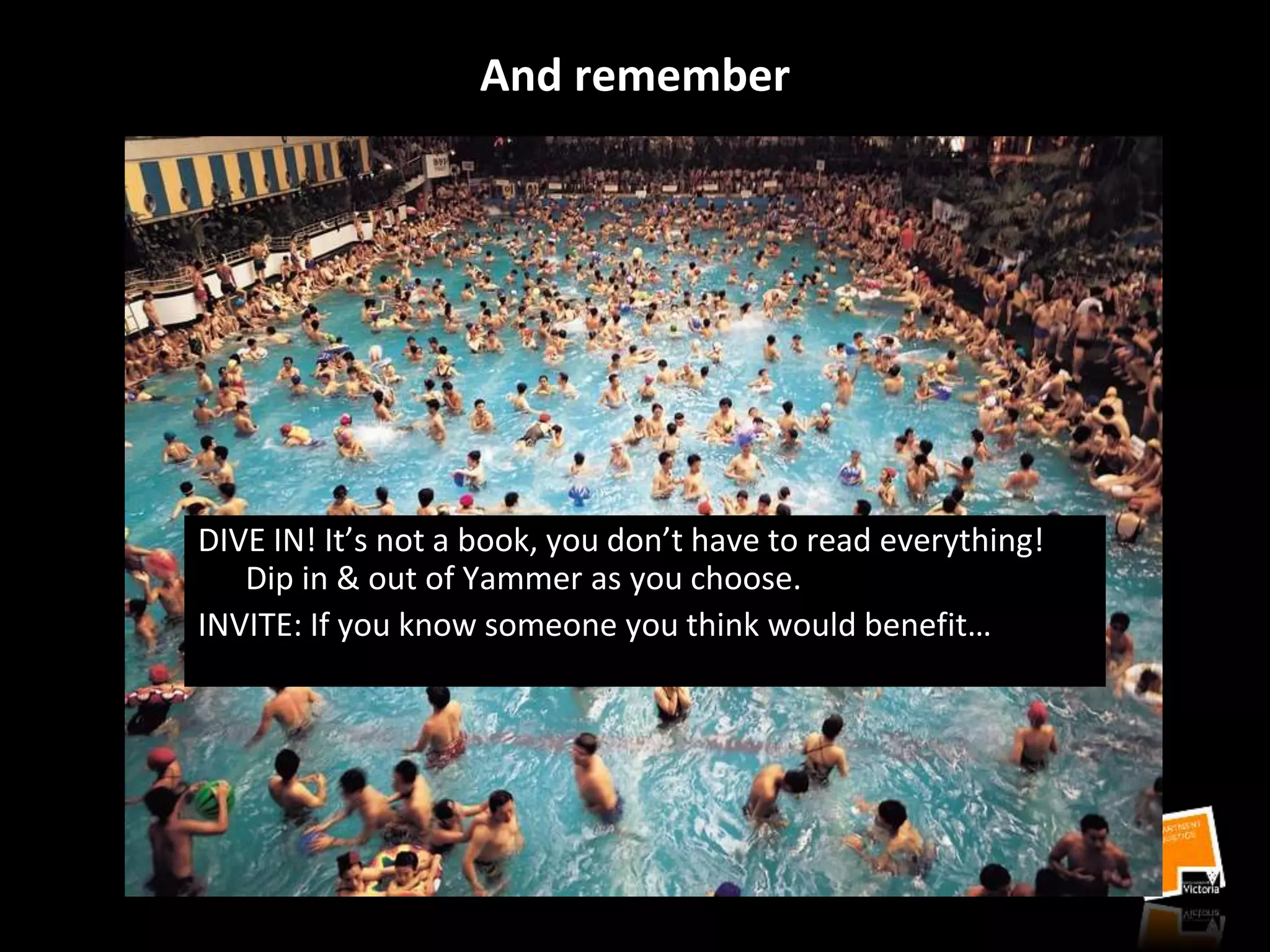 And remember
DIVE IN! It’s not a book, you don’t have to read everything!
Dip in & out of Yammer as you choose.
INVITE: If you know someone you think would benefit…
 