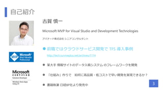 自己紹介
3
古賀 慎一
Microsoft MVP for Visual Studio and Development Technologies
アバナード株式会社 シニアコンサルタント
 前職ではクラウドサービス開発で TFS 導入事例
http://tech.surviveplus.net/archives/1114
 某大手 情報サイトのデータ入稿システム のフレームワークを開発
 「仕組み」作りで 如何に高品質・低コストで早い開発を実現できるか？
 書籍執筆 日経BP社より発売中
 