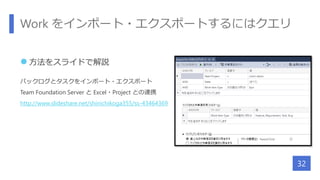 Work をインポート・エクスポートするにはクエリ
 方法をスライドで解説
バックログとタスクをインポート・エクスポート
Team Foundation Server と Excel・Project との連携
http://www.slideshare.net/shinichikoga355/ss-43464369
32
 