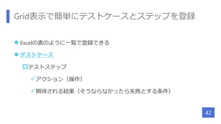 Grid表示で簡単にテストケースとステップを登録
 Excelの表のように一覧で登録できる
 テストケース
テストステップ
アクション（操作）
期待される結果（そうならなかったら失敗とする条件）
42
 