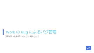 Work の Bug によるバグ管理
取り扱いを最初にチームで決めておく
47
 