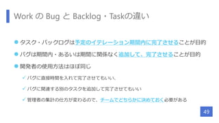 Work の Bug と Backlog・Taskの違い
 タスク・バックログは予定のイテレーション期間内に完了させることが目的
 バグは期間内・あるいは期間に関係なく追加して、完了させることが目的
 開発者の使用方法はほぼ同じ
 バグに直接時間を入れて完了させてもいい、
 バグに関連する別のタスクを追加して完了させてもいい
 管理者の集計の仕方が変わるので、チームでどちらかに決めておく必要がある
49
 