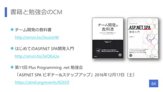 書籍と勉強会のCM
 チーム開発の教科書
http://amzn.to/2euUzrW
 はじめてのASP.NET SPA開発入門
http://amzn.to/2eQKaUa
 第11回 Plus Programming .net 勉強会
「ASP.NET SPA ビギナー&ステップアップ」2016年12月17日（土）
https://atnd.org/events/82659 64
 