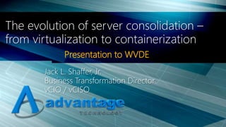 Presentation to WVDE
The evolution of server consolidation –
from virtualization to containerization
Jack L. Shaffer, Jr.
Business Transformation Director
vCIO / vCISO
 
