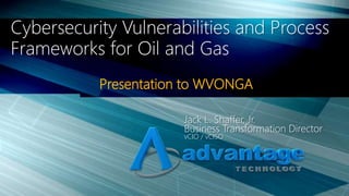 Presentation to WVONGA
Cybersecurity Vulnerabilities and Process
Frameworks for Oil and Gas
Jack L. Shaffer, Jr.
Business Transformation Director
vCIO / vCISO
 