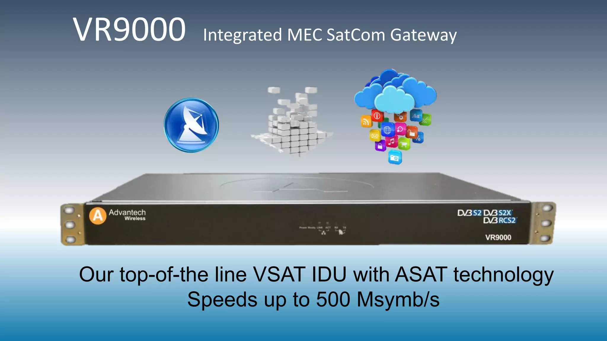 VR9000 Integrated MEC SatCom Gateway
Our top-of-the line VSAT IDU with ASAT technology
Speeds up to 500 Msymb/s
 