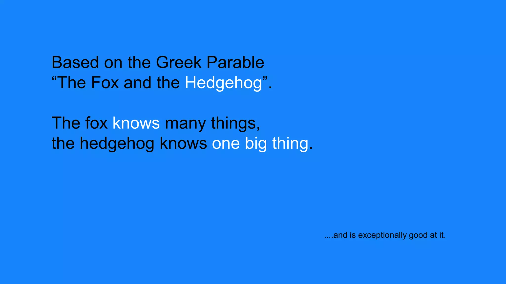 Based on the Greek Parable
“The Fox and the Hedgehog”.
The fox knows many things,
the hedgehog knows one big thing.
....and is exceptionally good at it.
 
