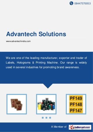 08447570053
A Member of
Advantech Solutions
www.advantechindia.com
We are one of the leading manufacturer, exporter and trader of
Labels, Holograms & Printing Machine. Our range is widely
used in several industries for promoting brand awareness.
 