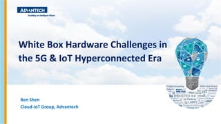 White Box Hardware Challenges in
the 5G & IoT Hyperconnected Era
Ben Shen
Cloud-IoT Group, Advantech
 