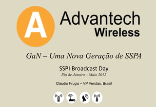 GaN – Uma Nova Geração de SSPA
SSPI Broadcast Day
Rio de Janeiro – Maio 2012
Claudio Frugis – VP Vendas, Brasil
 