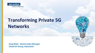 Transforming Private 5G
Networks
Greg Wahl – District Sales Manager
Cloud-IoT Group, Advantech
 