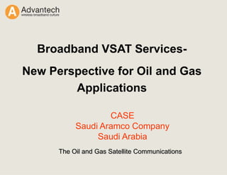 CASE
Saudi Aramco Company
Saudi Arabia
Broadband VSAT Services-
New Perspective for Oil and Gas
Applications
The Oil and Gas Satellite Communications
 