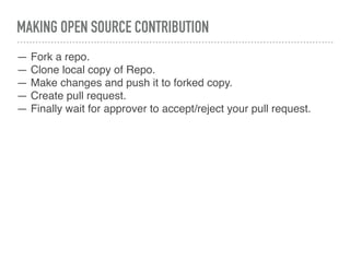 MAKING OPEN SOURCE CONTRIBUTION
— Fork a repo.
— Clone local copy of Repo.
— Make changes and push it to forked copy.
— Create pull request.
— Finally wait for approver to accept/reject your pull request.
 