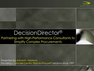 DecisionDirector®
Partnering with High-Performance Consultants to
Simplify Complex Procurements
Presented by Advantiv Solutions
Providing Customer-Centric Plan-to-Procure® solutions since 1997
 
