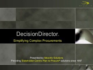 DecisionDirector®
Simplifying Complex Procurements
Presented by Advantiv Solutions
Providing Stakeholder-Centric Plan-to-Procure® solutions since 1997
 