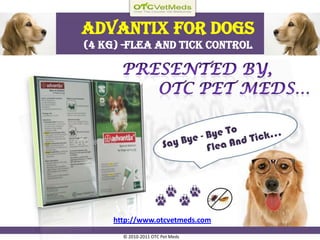 Advantixfor Dogs (4 kg) -Flea and tick control Presented by,               OTC Pet Meds… Say Bye - Bye To                  Flea And Tick… http://www.otcvetmeds.com © 2010-2011 OTC Pet Meds  