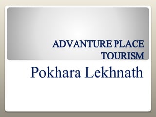 ADVANTURE PLACE
TOURISM
Pokhara Lekhnath
 