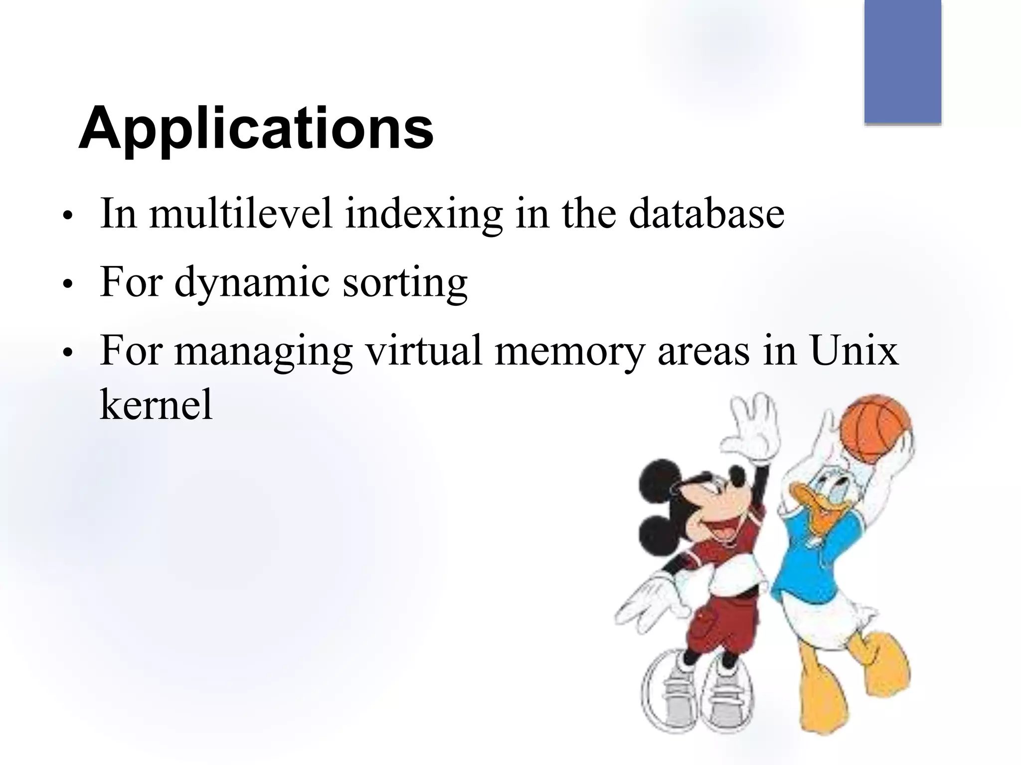 Applications
• In multilevel indexing in the database
• For dynamic sorting
• For managing virtual memory areas in Unix
kernel
 