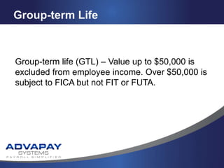 Group-term Life
Group-term life (GTL) – Value up to $50,000 is
excluded from employee income. Over $50,000 is
subject to FICA but not FIT or FUTA.
