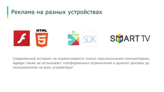 Реклама на разных устройствах 
Современный интернет не ограничивается только персональными компьютерами, 
Адварк также не испытывает платформенных ограничений и доносит рекламу до 
пользователей на всех устройствах! 
 
