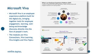Microsoft Viva
13
• Microsoft Viva is an employee
experience platform built for
the digital era, bringing
together tools f...
