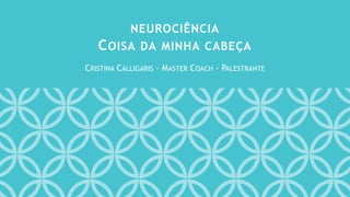 CRISTINA CALLIGARIS - MASTER COACH - PALESTRANTE
NEUROCIÊNCIA
COISA DA MINHA CABEÇA
 