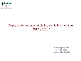 O que podemos esperar da Economia Brasileira em
2017 e 2018?
29 de março de 2017
Simão Davi Silber
E-mail: sdsilber@usp.br
 